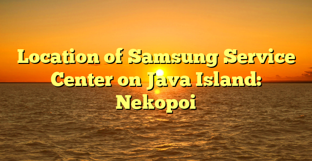 Location of Samsung Service Center on Java Island: Nekopoi