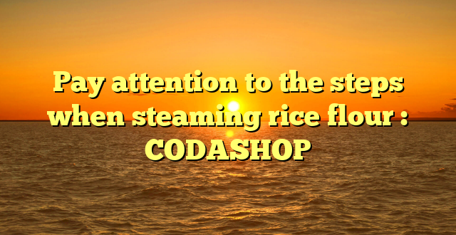 Pay attention to the steps when steaming rice flour : CODASHOP